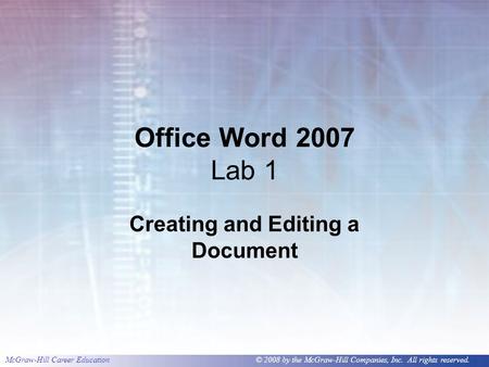 McGraw-Hill Career Education © 2008 by the McGraw-Hill Companies, Inc. All rights reserved. Office Word 2007 Lab 1 Creating and Editing a Document.