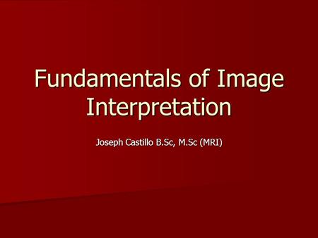 Fundamentals of Image Interpretation Joseph Castillo B.Sc, M.Sc (MRI)