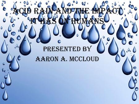 ACID RAIN AND THE IMPACT IT HAS ON HUMANS PRESENTED BY AARON A. MCCLOUD.