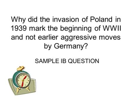 Why did the invasion of Poland in 1939 mark the beginning of WWII and not earlier aggressive moves by Germany? SAMPLE IB QUESTION.
