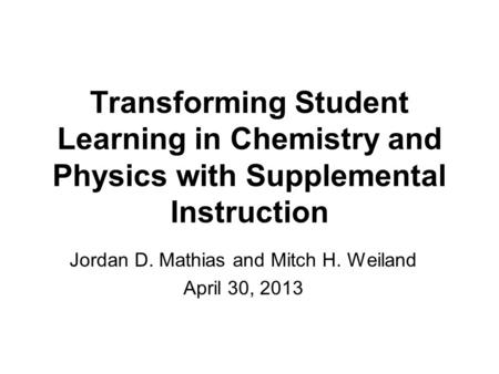 Transforming Student Learning in Chemistry and Physics with Supplemental Instruction Jordan D. Mathias and Mitch H. Weiland April 30, 2013.