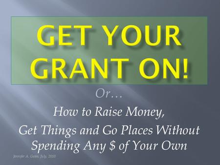 Or… How to Raise Money, Get Things and Go Places Without Spending Any $ of Your Own Jennifer A. Gates, July, 2010.