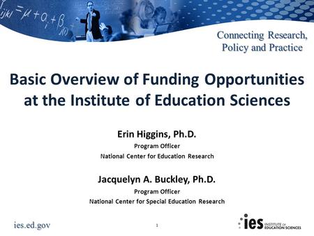 Ies.ed.gov Connecting Research, Policy and Practice 1 Erin Higgins, Ph.D. Program Officer National Center for Education Research Jacquelyn A. Buckley,