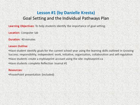 Lesson #1 (by Danielle Kresta) Goal Setting and the Individual Pathways Plan Learning Objectives: To help students identify the importance of goal setting.