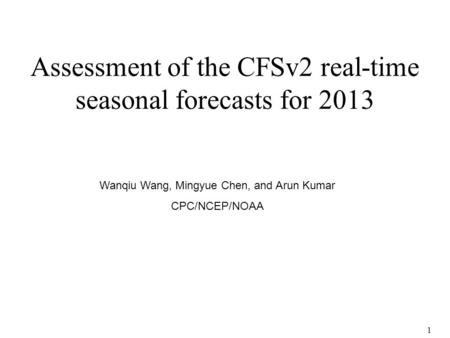 1 Assessment of the CFSv2 real-time seasonal forecasts for 2013 Wanqiu Wang, Mingyue Chen, and Arun Kumar CPC/NCEP/NOAA.