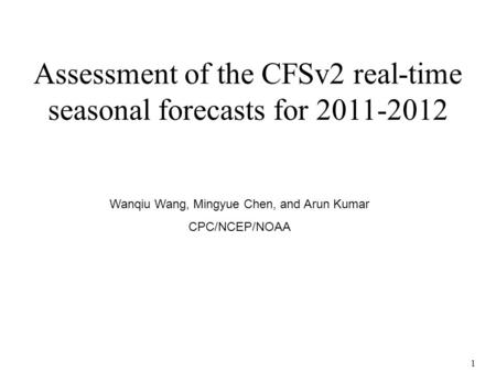 1 Assessment of the CFSv2 real-time seasonal forecasts for 2011-2012 Wanqiu Wang, Mingyue Chen, and Arun Kumar CPC/NCEP/NOAA.