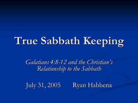 True Sabbath Keeping Galatians 4:8-12 and the Christian’s Relationship to the Sabbath July 31, 2005 Ryan Habbena.