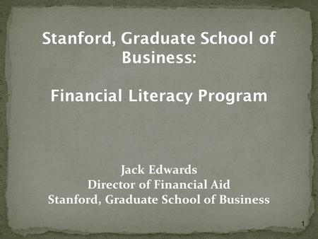 1 Stanford, Graduate School of Business: Financial Literacy Program Jack Edwards Director of Financial Aid Stanford, Graduate School of Business.