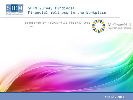 SHRM Survey Findings: Financial Wellness in the Workplace Sponsored by McGraw-Hill Federal Credit Union May 14, 2014.