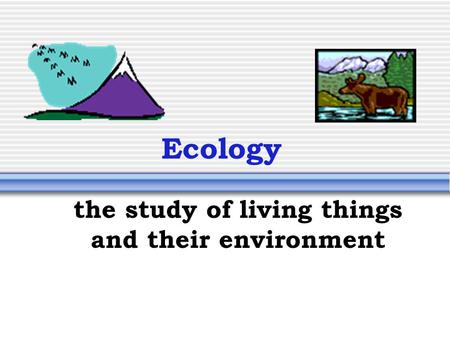 Ecology the study of living things and their environment.