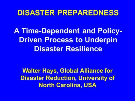DISASTER PREPAREDNESS A Time-Dependent and Policy- Driven Process to Underpin Disaster Resilience Walter Hays, Global Alliance for Disaster Reduction,