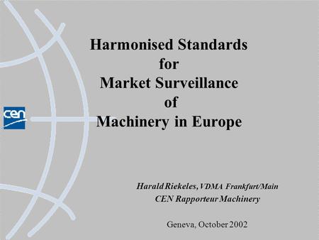 Harmonised Standards for Market Surveillance of Machinery in Europe Harald Riekeles, VDMA Frankfurt/Main CEN Rapporteur Machinery Geneva, October 2002.
