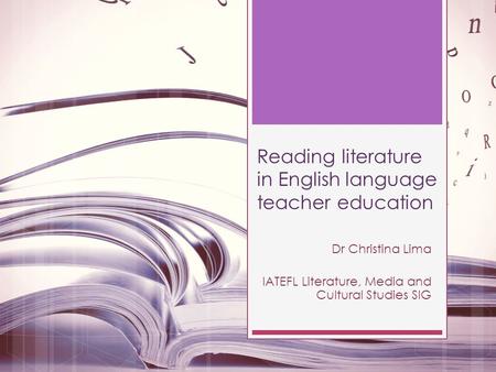 Reading literature in English language teacher education Dr Christina Lima IATEFL Literature, Media and Cultural Studies SIG.