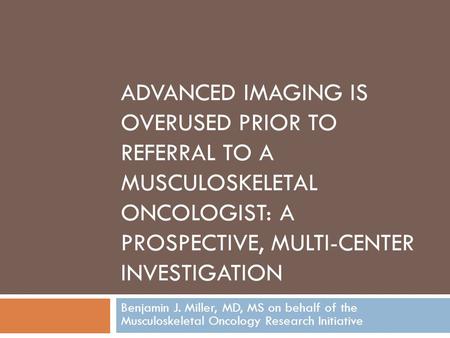 ADVANCED IMAGING IS OVERUSED PRIOR TO REFERRAL TO A MUSCULOSKELETAL ONCOLOGIST: A PROSPECTIVE, MULTI-CENTER INVESTIGATION Benjamin J. Miller, MD, MS on.
