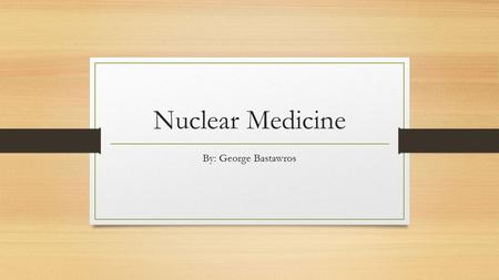 Nuclear Medicine By: George Bastawros What is nuclear medicine? According to Merriam-Webster dictionary nuclear medicine is a branch of medicine dealing.