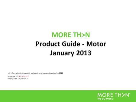 MORE TH>N Product Guide - Motor January 2013 All information in this pack is up to date and approved as at xx/xx/2012 Approval ref: A/1914/2012 Expiry.