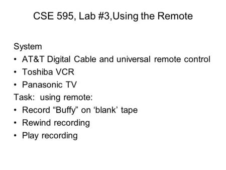 CSE 595, Lab #3,Using the Remote System AT&T Digital Cable and universal remote control Toshiba VCR Panasonic TV Task: using remote: Record “Buffy” on.