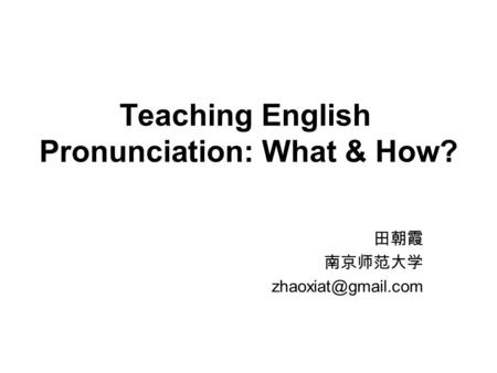 Teaching English Pronunciation: What & How? 田朝霞 南京师范大学
