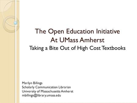 The Open Education Initiative At UMass Amherst Taking a Bite Out of High Cost Textbooks Marilyn Billings Scholarly Communication Librarian University of.