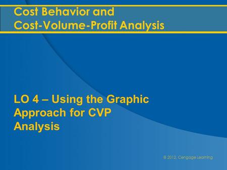 @ 2012, Cengage Learning Cost Behavior and Cost-Volume-Profit Analysis LO 4 – Using the Graphic Approach for CVP Analysis.