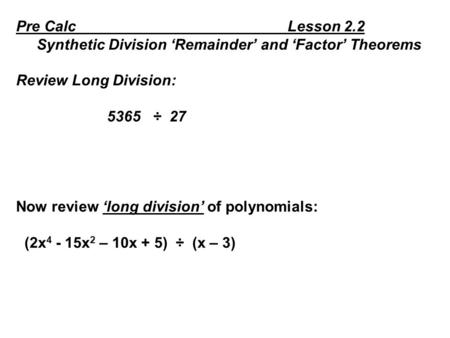Pre Calc Lesson 2.2 Synthetic Division ‘Remainder’ and ‘Factor’ Theorems Review Long Division: 5365 ÷ 27 Now review ‘long division’ of polynomials: (2x.