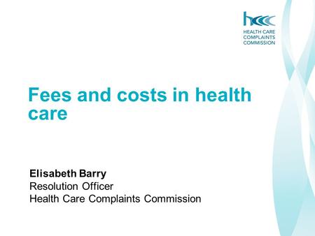 Fees and costs in health care Elisabeth Barry Resolution Officer Health Care Complaints Commission.