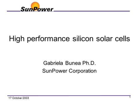 17 October 2003 1 High performance silicon solar cells Gabriela Bunea Ph.D. SunPower Corporation.