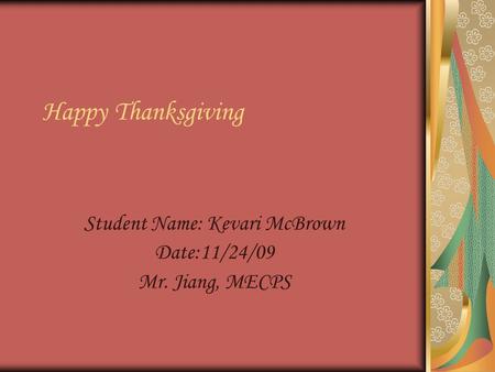 Happy Thanksgiving Student Name: Kevari McBrown Date:11/24/09 Mr. Jiang, MECPS.