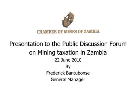 Presentation to the Public Discussion Forum on Mining taxation in Zambia 22 June 2010 By Frederick Bantubonse General Manager.