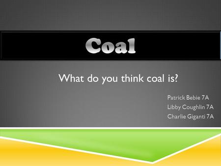 Patrick Bebie 7A Libby Coughlin 7A Charlie Giganti 7A What do you think coal is?