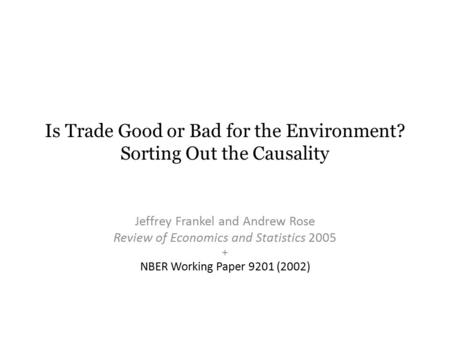Is Trade Good or Bad for the Environment? Sorting Out the Causality Jeffrey Frankel and Andrew Rose Review of Economics and Statistics 2005 + NBER Working.