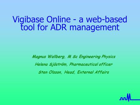 Vigibase Online - a web-based tool for ADR management Magnus Wallberg, M Sc Engineering Physics Helena Sjöström, Pharmaceutical officer Sten Olsson, Head,