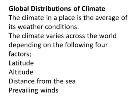 Global Distributions of Climate The climate in a place is the average of its weather conditions. The climate varies across the world depending on the following.