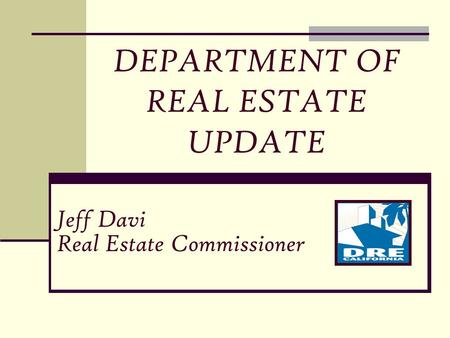 Jeff Davi Real Estate Commissioner DEPARTMENT OF REAL ESTATE UPDATE.