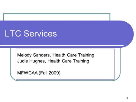 1 LTC Services Melody Sanders, Health Care Training Judie Hughes, Health Care Training MFWCAA (Fall 2009)