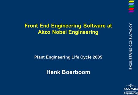 ENGINEERING CONSULTANCY Engineering Front End Engineering Software at Akzo Nobel Engineering Plant Engineering Life Cycle 2005 Henk Boerboom.