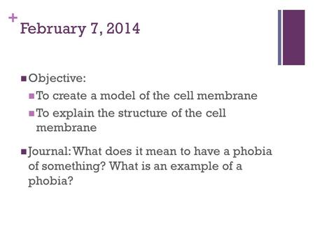 + February 7, 2014 Objective: To create a model of the cell membrane To explain the structure of the cell membrane Journal: What does it mean to have a.
