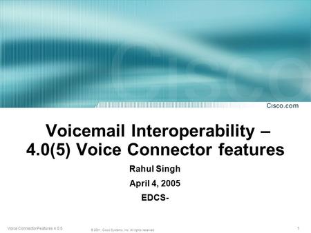 1 © 2001, Cisco Systems, Inc. All rights reserved. Voice Connector Features 4.0.5 Voicemail Interoperability – 4.0(5) Voice Connector features Rahul Singh.