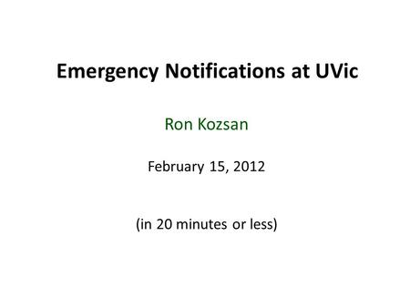 Emergency Notifications at UVic Ron Kozsan February 15, 2012 (in 20 minutes or less)