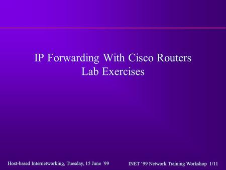 Host-based Internetworking, Tuesday, 15 June ´99 INET ‘99 Network Training Workshop 1/11 IP Forwarding With Cisco Routers Lab Exercises.