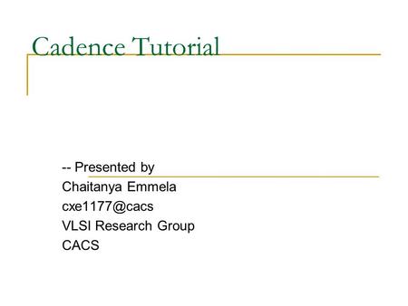 Cadence Tutorial -- Presented by Chaitanya Emmela VLSI Research Group CACS.
