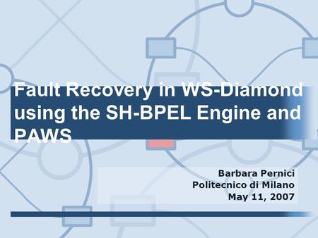 Fault Recovery in WS-Diamond using the SH-BPEL Engine and PAWS Barbara Pernici Politecnico di Milano May 11, 2007.