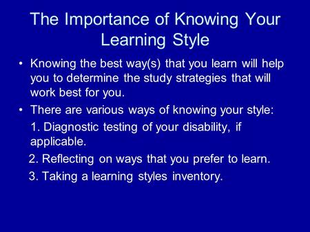 The Importance of Knowing Your Learning Style Knowing the best way(s) that you learn will help you to determine the study strategies that will work best.