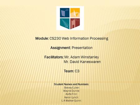 Module: CS230 Web Information Processing Assignment: Presentation Facilitators: Mr. Adam Winstanley Mr. David Kaneswaren Team: C3 Student Names and Numbers: