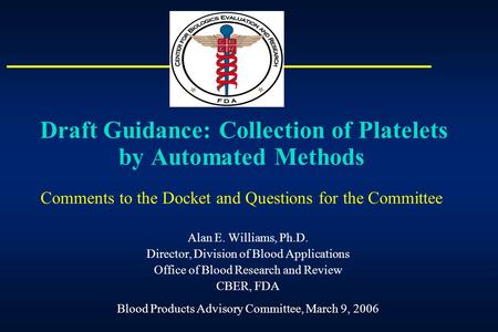 Draft Guidance: Collection of Platelets by Automated Methods Comments to the Docket and Questions for the Committee Alan E. Williams, Ph.D. Director,