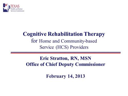 Cognitive Rehabilitation Therapy for Home and Community-based Service (HCS) Providers Eric Stratton, RN, MSN Office of Chief Deputy Commissioner February.