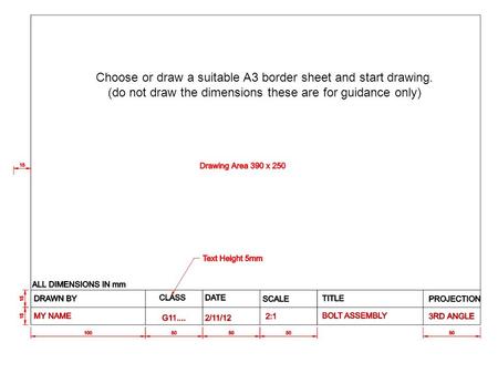 Choose or draw a suitable A3 border sheet and start drawing. (do not draw the dimensions these are for guidance only)