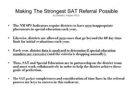Making The Strongest SAT Referral Possible by Donald J. Frazier, Ph.D. The NM SPS Indicators require districts to have zero inappropriate placements in.