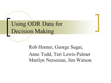Using ODR Data for Decision Making Rob Horner, George Sugai, Anne Todd, Teri Lewis-Palmer Marilyn Nersesian, Jim Watson.