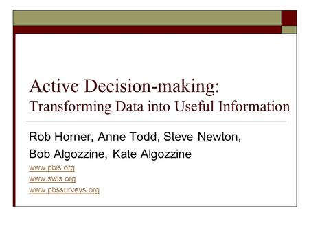 Active Decision-making: Transforming Data into Useful Information Rob Horner, Anne Todd, Steve Newton, Bob Algozzine, Kate Algozzine www.pbis.org www.swis.org.